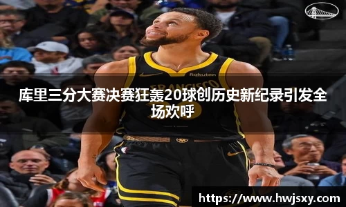 库里三分大赛决赛狂轰20球创历史新纪录引发全场欢呼