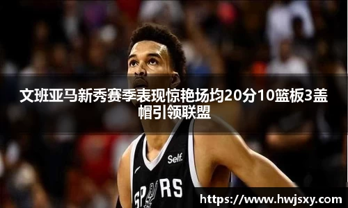 文班亚马新秀赛季表现惊艳场均20分10篮板3盖帽引领联盟