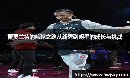 贾莫兰特的篮球之路从新秀到明星的成长与挑战