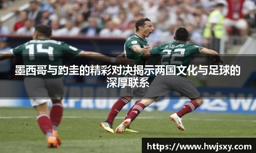 墨西哥与趵圭的精彩对决揭示两国文化与足球的深厚联系
